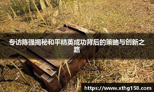 专访陈强揭秘和平精英成功背后的策略与创新之路