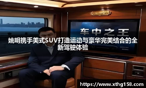 姚明携手美式SUV打造运动与豪华完美结合的全新驾驶体验