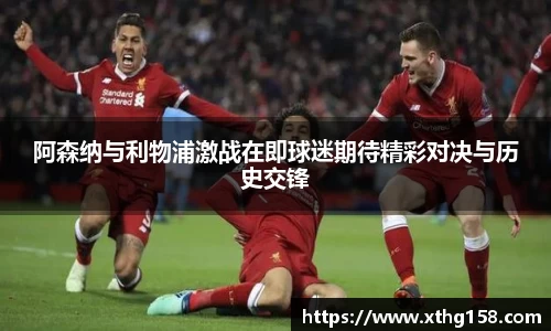 阿森纳与利物浦激战在即球迷期待精彩对决与历史交锋
