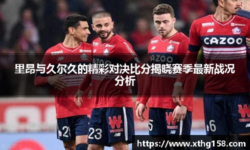 里昂与久尔久的精彩对决比分揭晓赛季最新战况分析