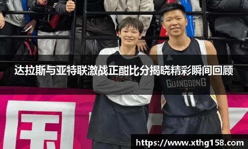 达拉斯与亚特联激战正酣比分揭晓精彩瞬间回顾