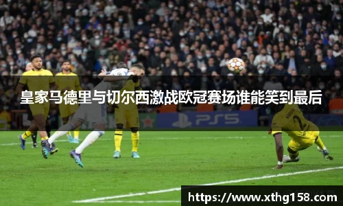皇家马德里与切尔西激战欧冠赛场谁能笑到最后
